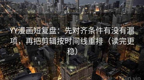 YY漫画短复盘：先对齐条件有没有漏项，再把剪辑按时间线重排（读完更稳）