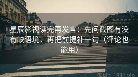 星辰影视读完再发言：先问截图有没有缺语境，再把前提补一句（评论也能用）
