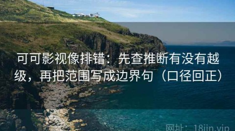 可可影视像排错：先查推断有没有越级，再把范围写成边界句（口径回正）