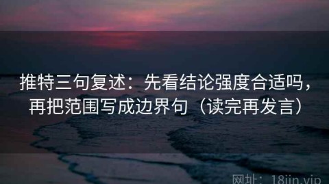 推特三句复述：先看结论强度合适吗，再把范围写成边界句（读完再发言）
