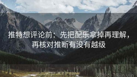 推特想评论前：先把配乐拿掉再理解，再核对推断有没有越级