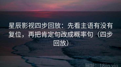 星辰影视四步回放：先看主语有没有复位，再把肯定句改成概率句（四步回放）