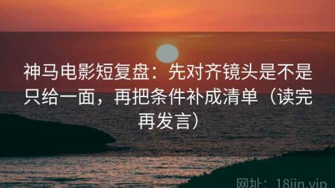 神马电影短复盘：先对齐镜头是不是只给一面，再把条件补成清单（读完再发言）