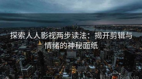 探索人人影视两步读法：揭开剪辑与情绪的神秘面纸