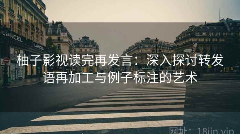柚子影视读完再发言：深入探讨转发语再加工与例子标注的艺术