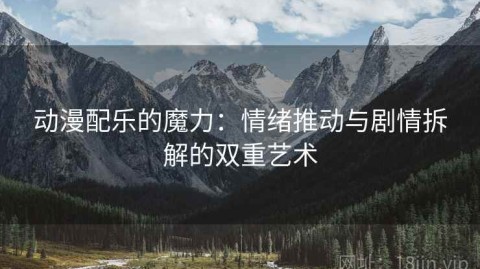 动漫配乐的魔力：情绪推动与剧情拆解的双重艺术