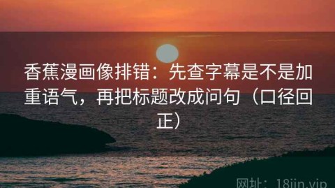 香蕉漫画像排错：先查字幕是不是加重语气，再把标题改成问句（口径回正）