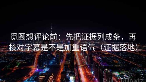 觅圈想评论前：先把证据列成条，再核对字幕是不是加重语气（证据落地）