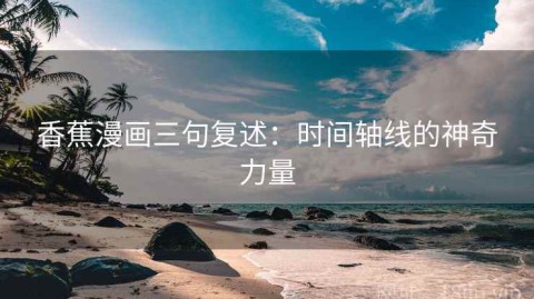 香蕉漫画三句复述：时间轴线的神奇力量
