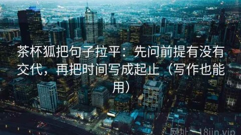 茶杯狐把句子拉平：先问前提有没有交代，再把时间写成起止（写作也能用）