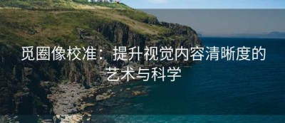 觅圈像校准：提升视觉内容清晰度的艺术与科学