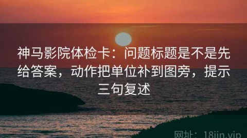 神马影院体检卡：问题标题是不是先给答案，动作把单位补到图旁，提示三句复述