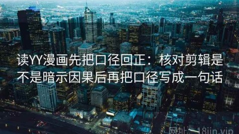 读YY漫画先把口径回正：核对剪辑是不是暗示因果后再把口径写成一句话