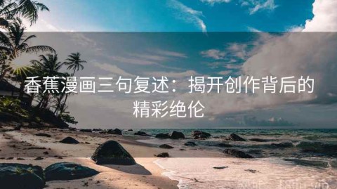 香蕉漫画三句复述：揭开创作背后的精彩绝伦