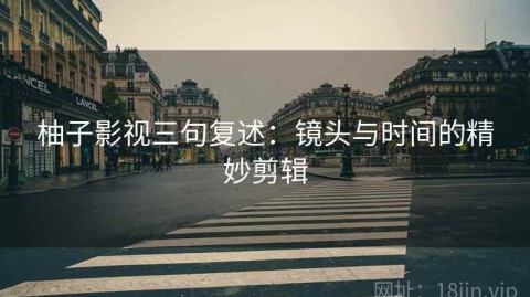 柚子影视三句复述：镜头与时间的精妙剪辑