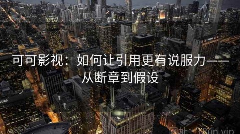 可可影视：如何让引用更有说服力——从断章到假设