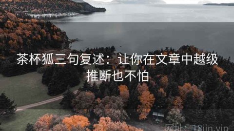 茶杯狐三句复述：让你在文章中越级推断也不怕