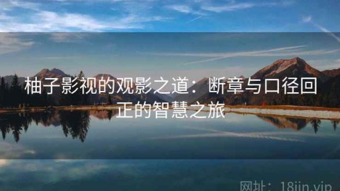 柚子影视的观影之道：断章与口径回正的智慧之旅
