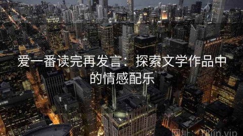 爱一番读完再发言：探索文学作品中的情感配乐