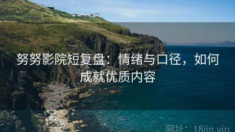 努努影院短复盘：情绪与口径，如何成就优质内容