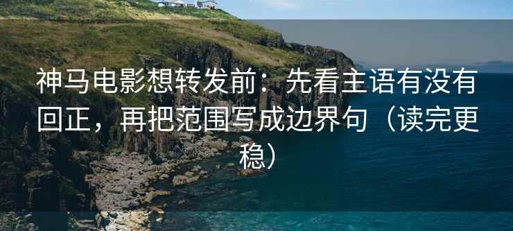 神马电影想转发前：先看主语有没有回正，再把范围写成边界句（读完更稳）