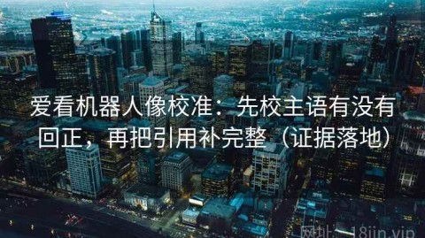 爱看机器人像校准：先校主语有没有回正，再把引用补完整（证据落地）