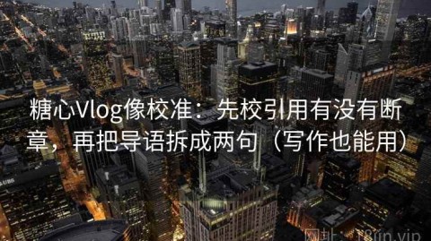 糖心Vlog像校准：先校引用有没有断章，再把导语拆成两句（写作也能用）