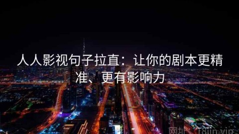 人人影视句子拉直：让你的剧本更精准、更有影响力