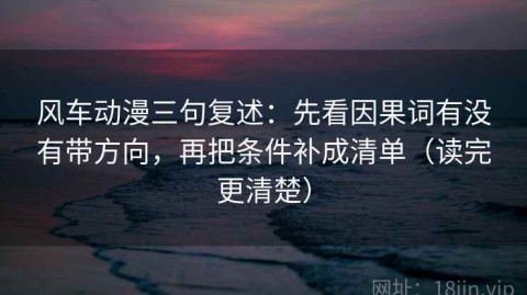 风车动漫三句复述：先看因果词有没有带方向，再把条件补成清单（读完更清楚）