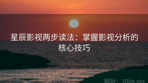星辰影视两步读法：掌握影视分析的核心技巧