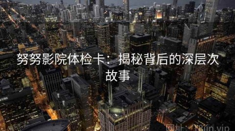 努努影院体检卡：揭秘背后的深层次故事
