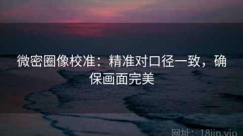 微密圈像校准：精准对口径一致，确保画面完美