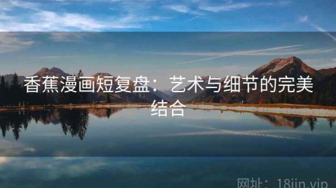 香蕉漫画短复盘：艺术与细节的完美结合