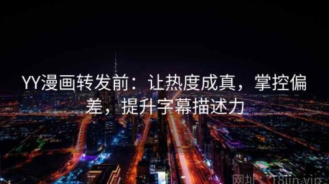 YY漫画转发前：让热度成真，掌控偏差，提升字幕描述力