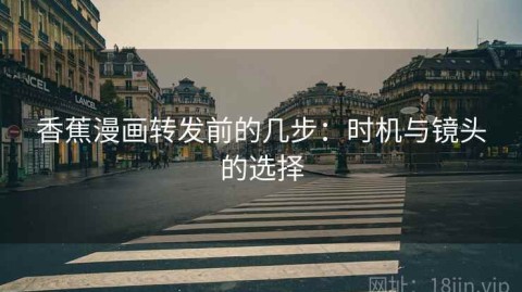 香蕉漫画转发前的几步：时机与镜头的选择