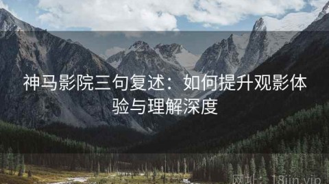 神马影院三句复述：如何提升观影体验与理解深度