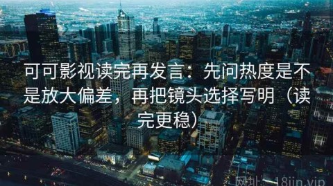 可可影视读完再发言：先问热度是不是放大偏差，再把镜头选择写明（读完更稳）