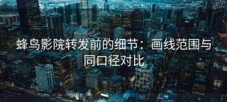 蜂鸟影院转发前的细节：画线范围与同口径对比