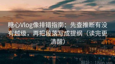 糖心Vlog像排错指南：先查推断有没有越级，再把段落写成提纲（读完更清醒）