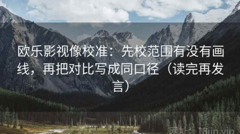 欧乐影视像校准：先校范围有没有画线，再把对比写成同口径（读完再发言）