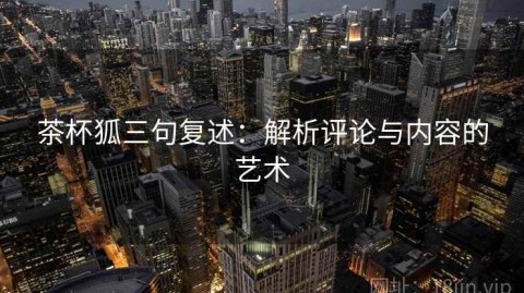 茶杯狐三句复述：解析评论与内容的艺术