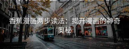 香蕉漫画两步读法：揭开漫画的神奇奥秘