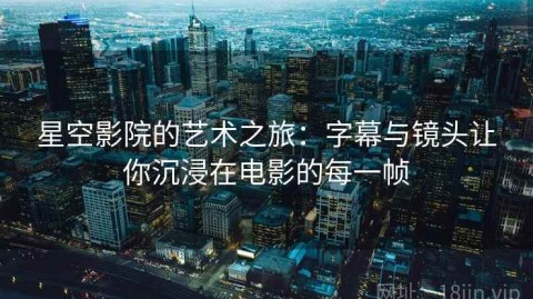 星空影院的艺术之旅：字幕与镜头让你沉浸在电影的每一帧
