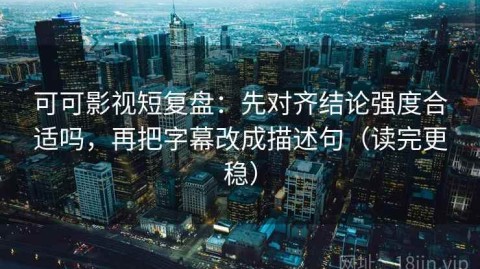 可可影视短复盘：先对齐结论强度合适吗，再把字幕改成描述句（读完更稳）