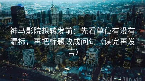 神马影院想转发前：先看单位有没有漏标，再把标题改成问句（读完再发言）