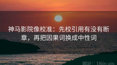 神马影院像校准：先校引用有没有断章，再把因果词换成中性词