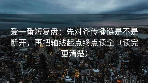 爱一番短复盘：先对齐传播链是不是断开，再把轴线起点终点读全（读完更清楚）
