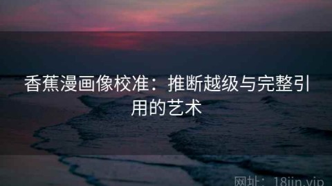 香蕉漫画像校准：推断越级与完整引用的艺术