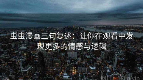 虫虫漫画三句复述：让你在观看中发现更多的情感与逻辑