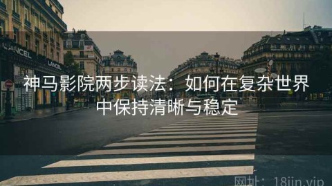 神马影院两步读法：如何在复杂世界中保持清晰与稳定
